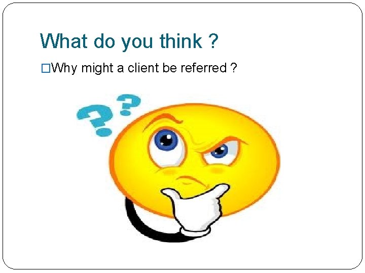 What do you think ? �Why might a client be referred ? 