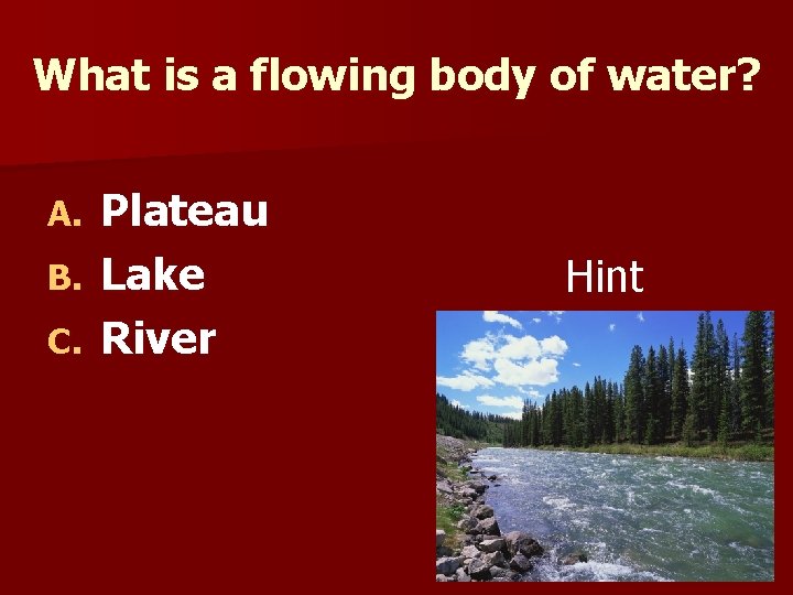 What is a flowing body of water? Plateau B. Lake C. River A. Hint