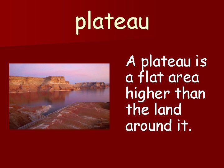 plateau A plateau is a flat area higher than the land around it. 