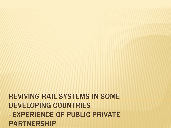 REVIVING RAIL SYSTEMS IN SOME DEVELOPING COUNTRIES - EXPERIENCE OF PUBLIC PRIVATE PARTNERSHIP 