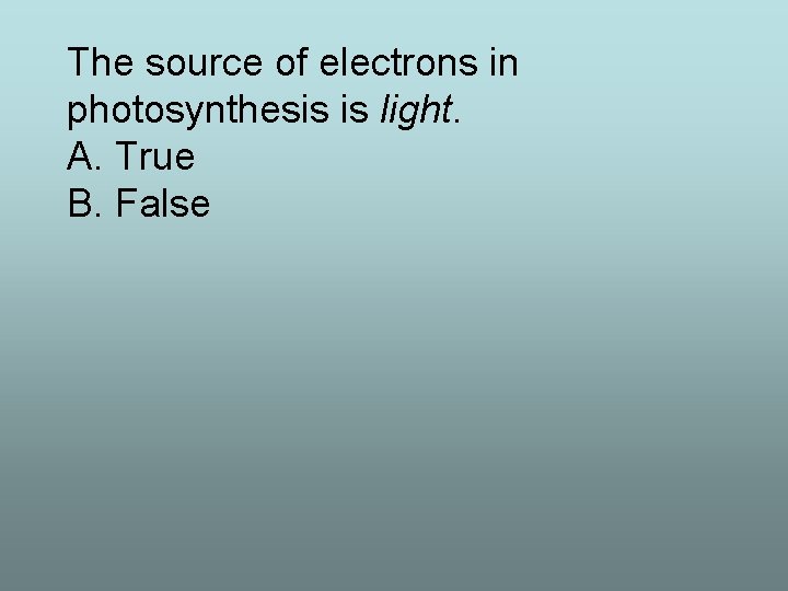 The source of electrons in photosynthesis is light. A. True B. False 