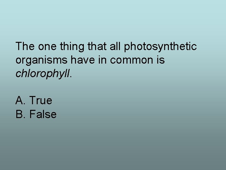The one thing that all photosynthetic organisms have in common is chlorophyll. A. True