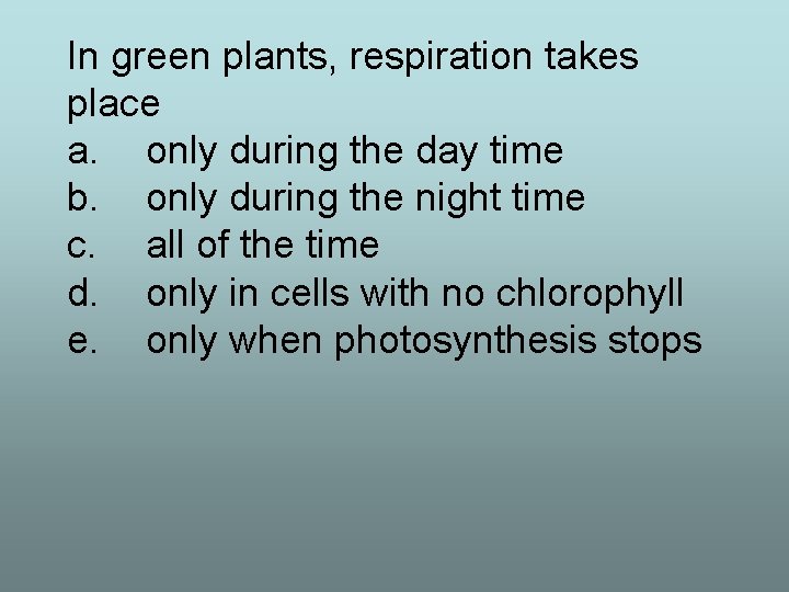 In green plants, respiration takes place a. only during the day time b. only