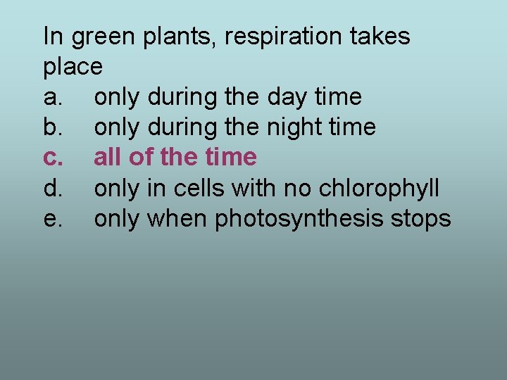 In green plants, respiration takes place a. only during the day time b. only