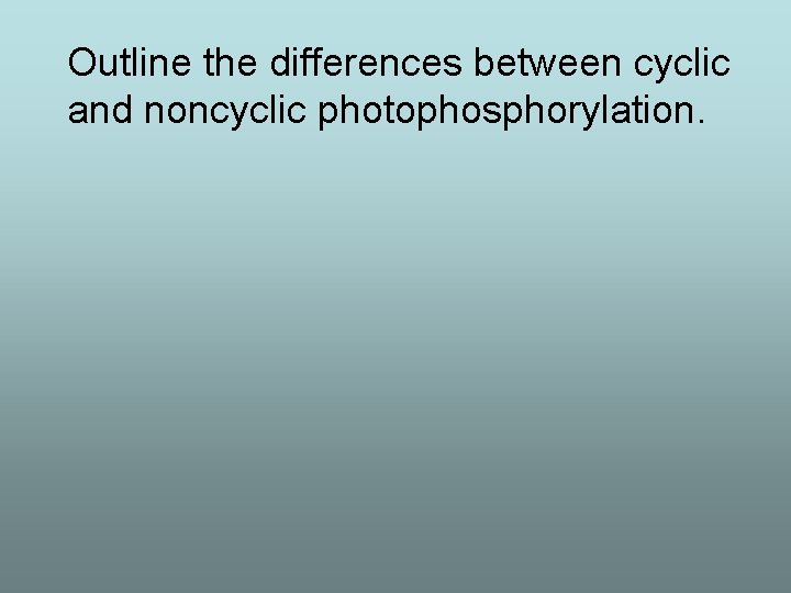 Outline the differences between cyclic and noncyclic photophosphorylation. 