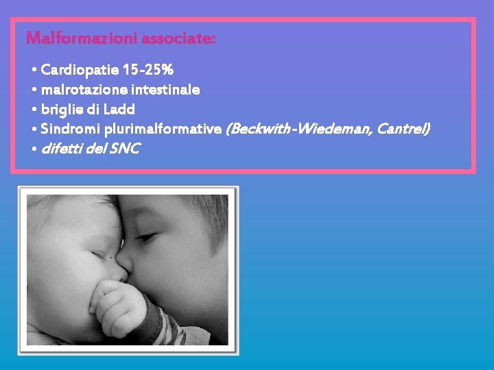 Malformazioni associate: • Cardiopatie 15 -25% • malrotazione intestinale • briglie di Ladd •