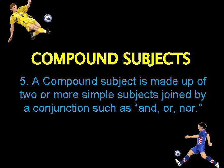 COMPOUND SUBJECTS 5. A Compound subject is made up of two or more simple