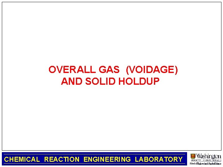 OVERALL GAS (VOIDAGE) AND SOLID HOLDUP CHEMICAL REACTION ENGINEERING LABORATORY 