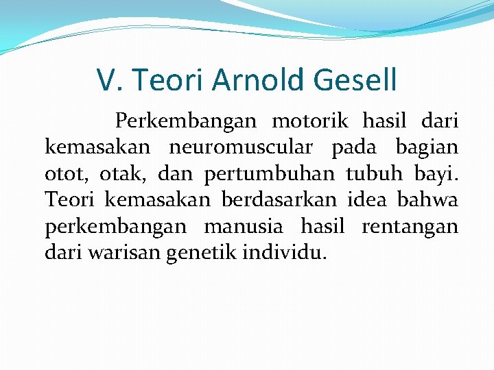 V. Teori Arnold Gesell Perkembangan motorik hasil dari kemasakan neuromuscular pada bagian otot, otak,