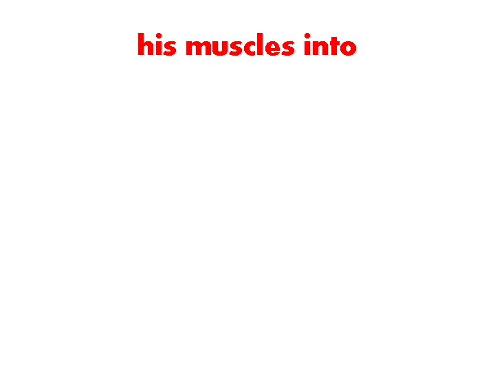 his muscles into 