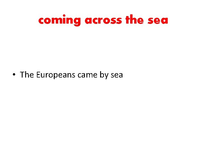 coming across the sea • The Europeans came by sea 