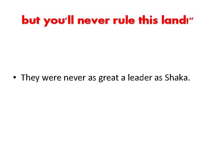 but you'll never rule this land!" • They were never as great a leader