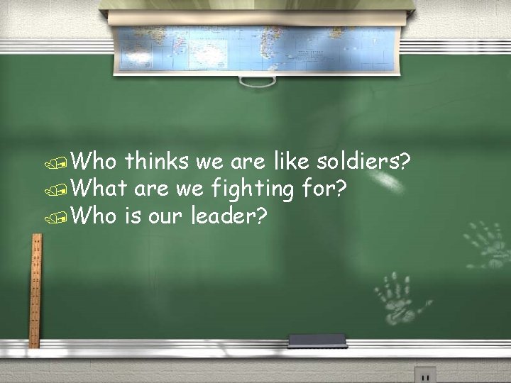 /Who thinks we are like soldiers? /What are we fighting for? /Who is our