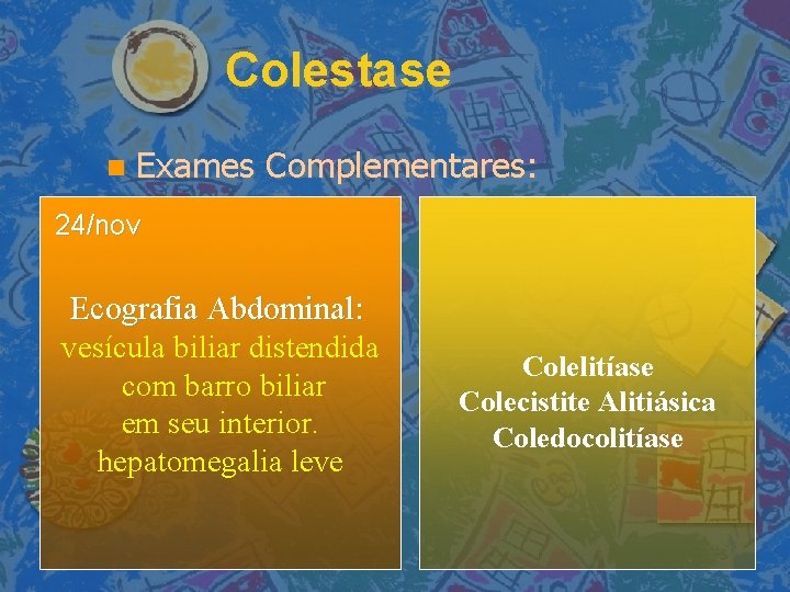 Colestase Exames Complementares: 24/nov Ecografia Abdominal: vesícula biliar distendida com barro biliar em seu