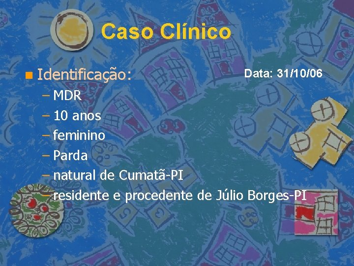 Caso Clínico Identificação: Data: 31/10/06 – MDR – 10 anos – feminino – Parda