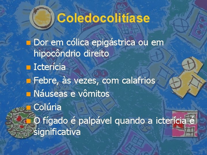 Coledocolitíase Dor em cólica epigástrica ou em hipocôndrio direito Icterícia Febre, às vezes, com