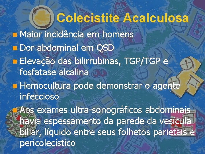 Colecistite Acalculosa Maior incidência em homens Dor abdominal em QSD Elevação das bilirrubinas, TGP/TGP