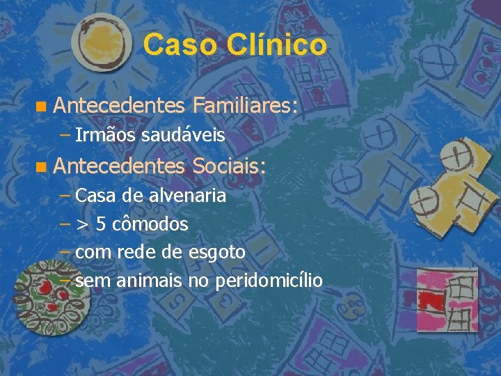 Caso Clínico Antecedentes Familiares: – Irmãos saudáveis Antecedentes Sociais: – Casa de alvenaria –