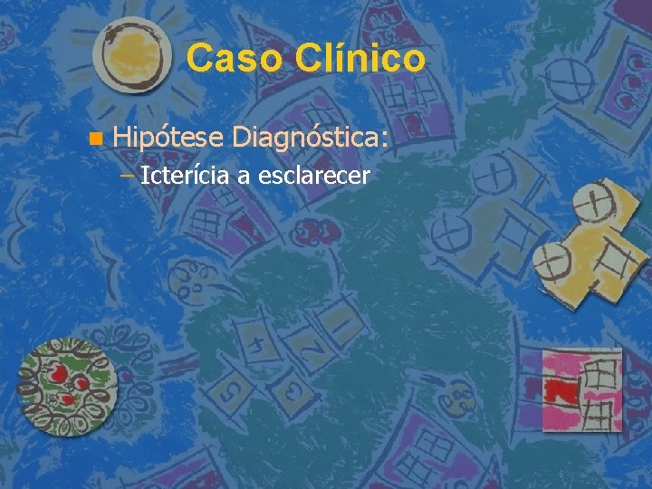 Caso Clínico Hipótese Diagnóstica: – Icterícia a esclarecer 