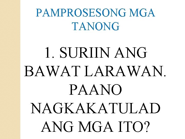 PAMPROSESONG MGA TANONG 1. SURIIN ANG BAWAT LARAWAN. PAANO NAGKAKATULAD ANG MGA ITO? 