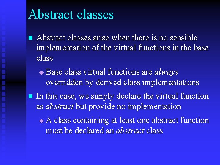 Abstract classes n Abstract classes arise when there is no sensible implementation of the