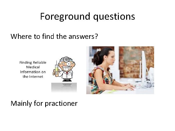 Foreground questions Where to find the answers? Mainly for practioner 