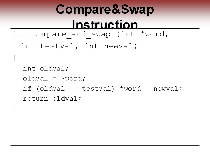 Compare&Swap Instruction int compare_and_swap (int *word, int testval, int newval) { int oldval; oldval