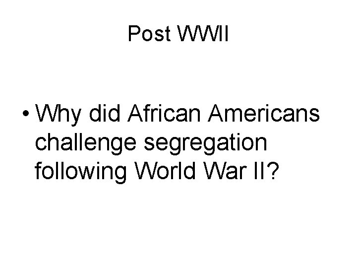 Post WWII • Why did African Americans challenge segregation following World War II? 