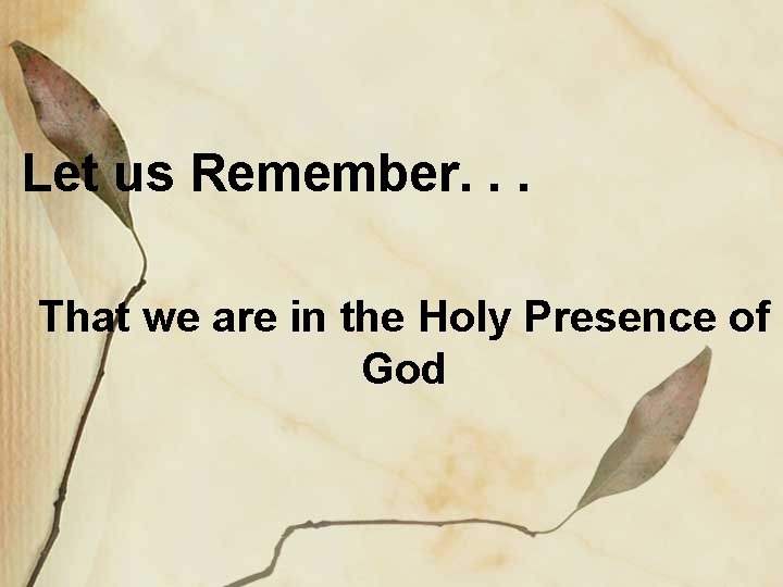 Let us Remember. . . That we are in the Holy Presence of God Let us Remember. . . That we are in the Holy Presence of God