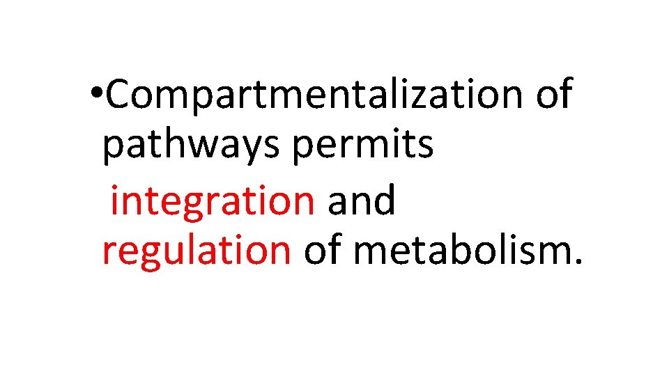  • Compartmentalization of pathways permits integration and regulation of metabolism. 