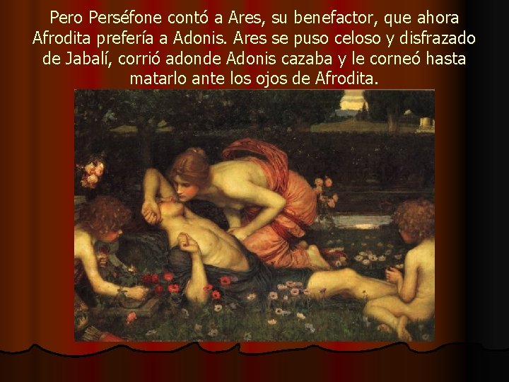 Pero Perséfone contó a Ares, su benefactor, que ahora Afrodita prefería a Adonis. Ares