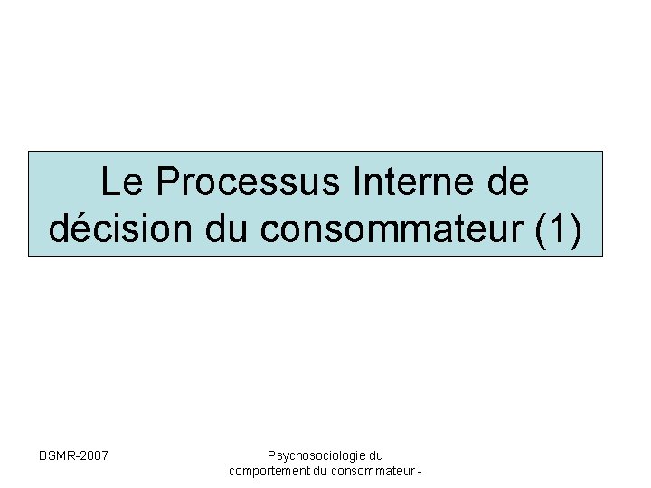 Le Processus Interne de décision du consommateur (1) BSMR-2007 Psychosociologie du comportement du consommateur Le Processus Interne de décision du consommateur (1) BSMR-2007 Psychosociologie du comportement du consommateur