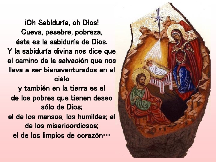 ¡Oh Sabiduría, oh Dios! Cueva, pesebre, pobreza, ésta es la sabiduría de Dios. Y