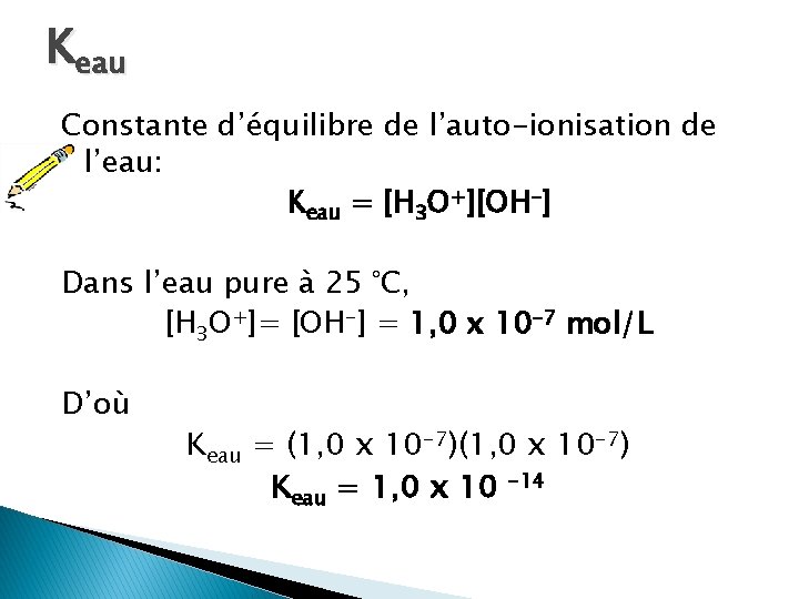 Keau Constante d’équilibre de l’auto-ionisation de l’eau: Keau = [H 3 O+][OH-] Dans l’eau