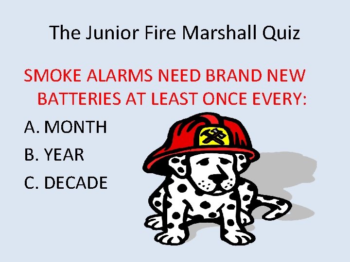 The Junior Fire Marshall Quiz SMOKE ALARMS NEED BRAND NEW BATTERIES AT LEAST ONCE