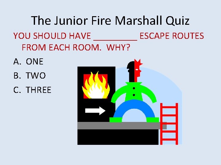The Junior Fire Marshall Quiz YOU SHOULD HAVE _____ ESCAPE ROUTES FROM EACH ROOM.