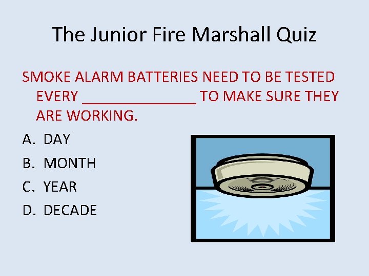 The Junior Fire Marshall Quiz SMOKE ALARM BATTERIES NEED TO BE TESTED EVERY _______