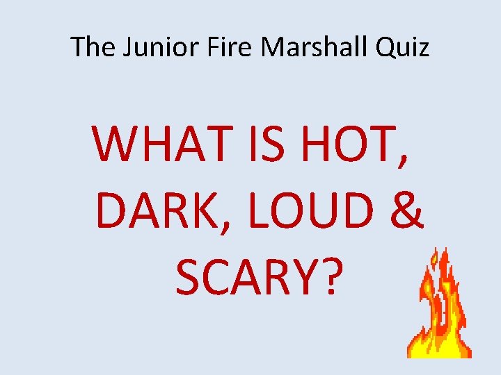 The Junior Fire Marshall Quiz WHAT IS HOT, DARK, LOUD & SCARY? 