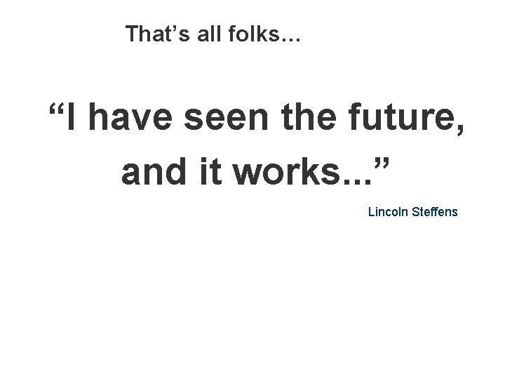 That’s all folks… “I have seen the future, and it works. . . ”