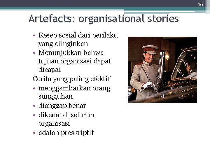 16 Artefacts: organisational stories • Resep sosial dari perilaku yang diinginkan • Menunjukkan bahwa