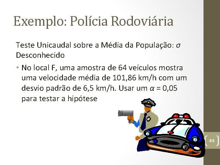 Exemplo: Polícia Rodoviária Teste Unicaudal sobre a Média da População: σ Desconhecido • No