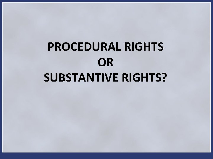 PROCEDURAL RIGHTS OR SUBSTANTIVE RIGHTS? 