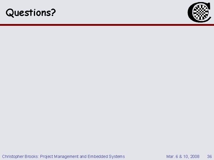 Questions? Christopher Brooks: Project Management and Embedded Systems Mar. 6 & 10, 2008 36