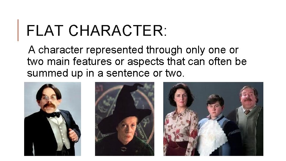 FLAT CHARACTER: A character represented through only one or two main features or aspects