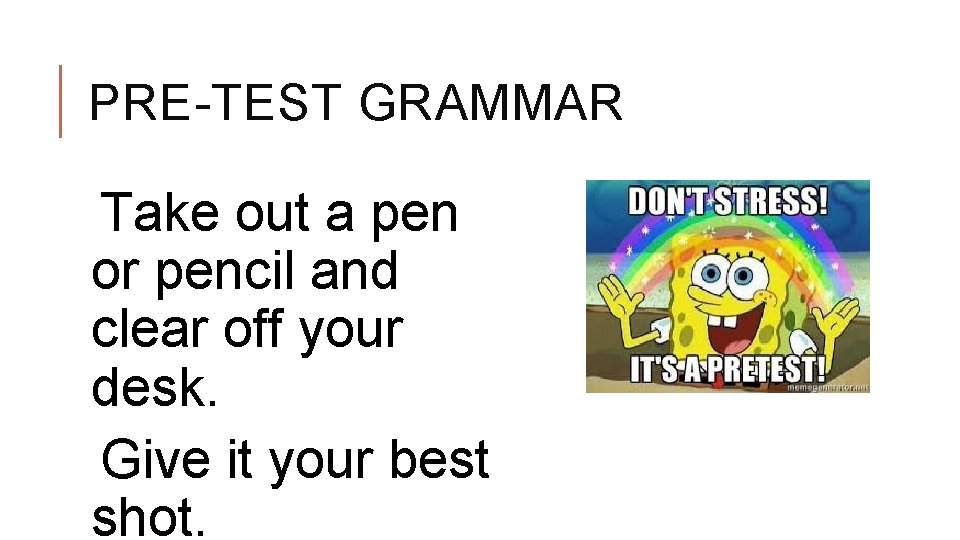 PRE-TEST GRAMMAR Take out a pen or pencil and clear off your desk. Give