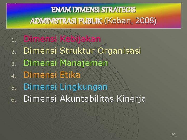 ENAM DIMENSI STRATEGIS ADMINISTRASI PUBLIK (Keban, 2008) 1. 2. 3. 4. 5. 6. Dimensi