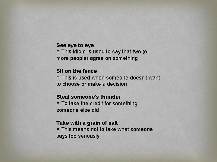 See eye to eye = This idiom is used to say that two (or