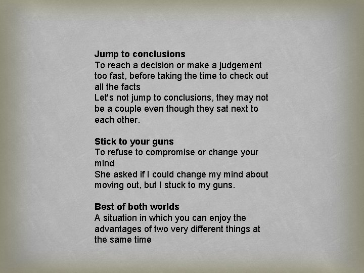 Jump to conclusions To reach a decision or make a judgement too fast, before