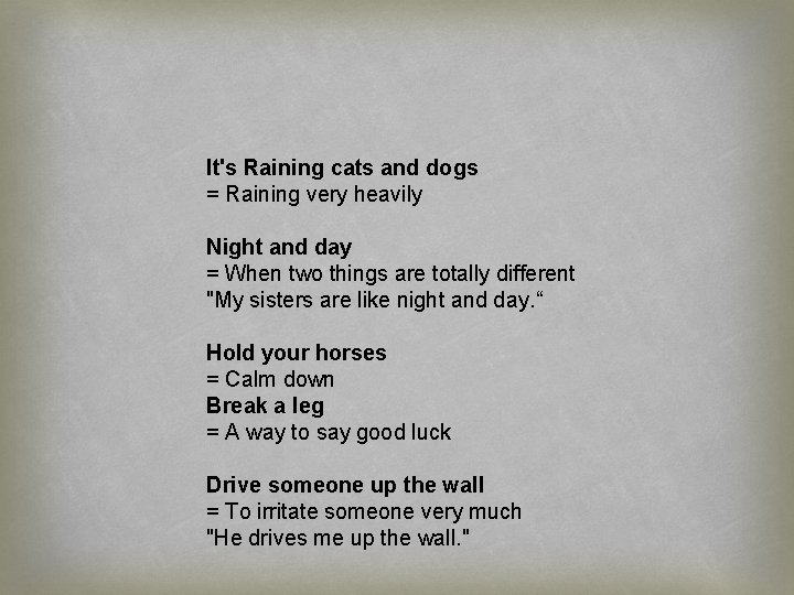 It's Raining cats and dogs = Raining very heavily Night and day = When