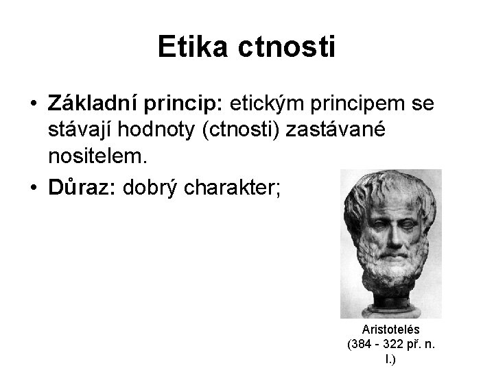 Etika ctnosti • Základní princip: etickým principem se stávají hodnoty (ctnosti) zastávané nositelem. •